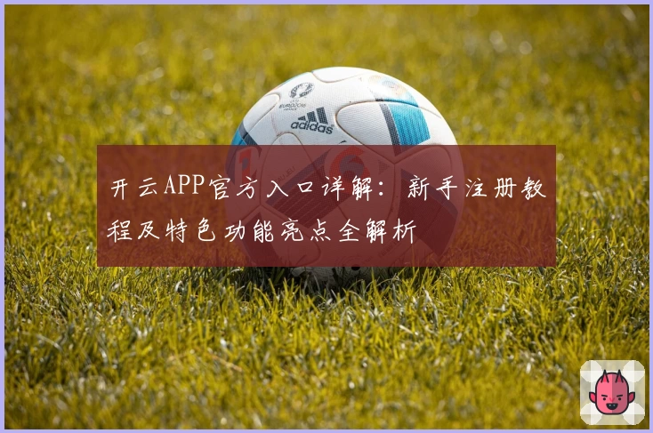 开云APP官方入口详解:新手注册教程及特色功能亮点全解析