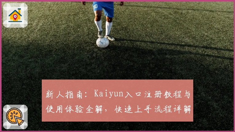 新人指南：Kaiyun入口注册教程与使用体验全解，快速上手流程详解