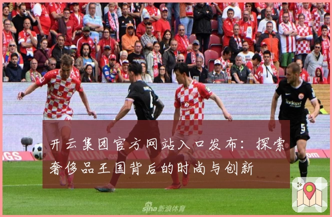 开云集团官方网站入口发布：探索奢侈品王国背后的时尚与创新