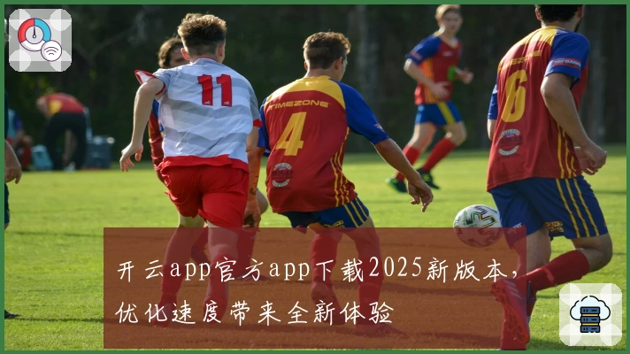 开云app官方app下载2025新版本，优化速度带来全新体验