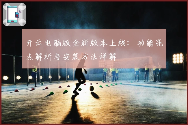 开云电脑版全新版本上线：功能亮点解析与安装方法详解