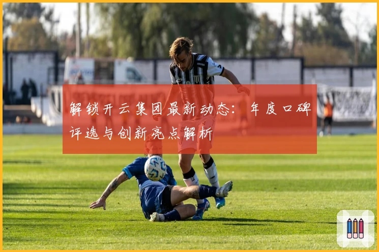解锁开云集团最新动态：年度口碑评选与创新亮点解析