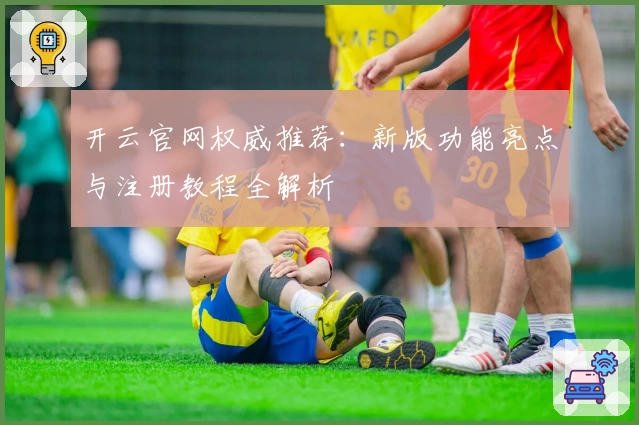 开云官网权威推荐：新版功能亮点与注册教程全解析