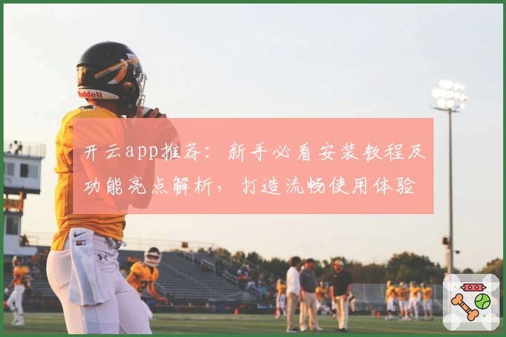 开云app推荐：新手必看安装教程及功能亮点解析，打造流畅使用体验