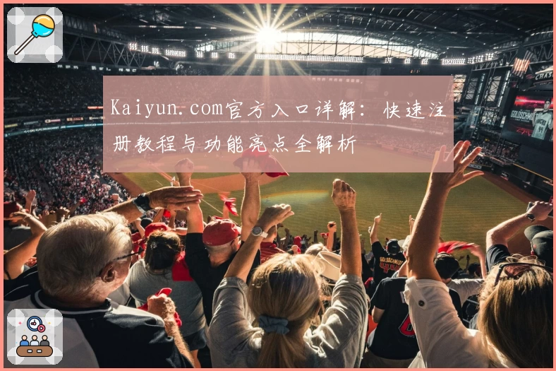 Kaiyun.com官方入口详解：快速注册教程与功能亮点全解析