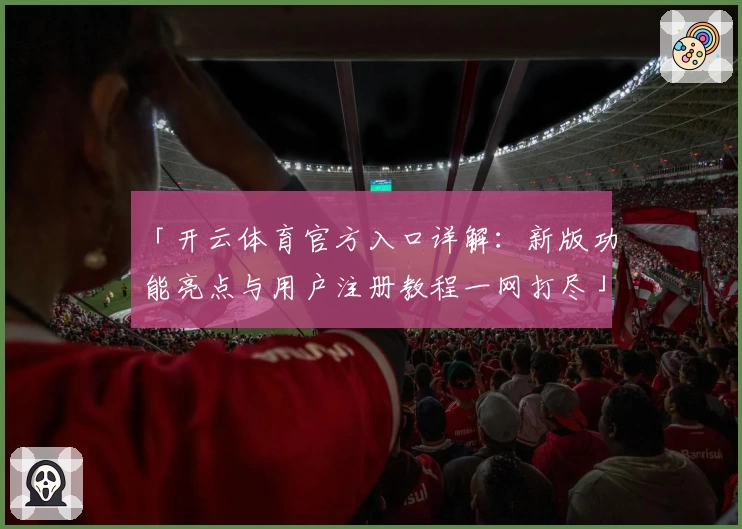 「开云体育官方入口详解：新版功能亮点与用户注册教程一网打尽」