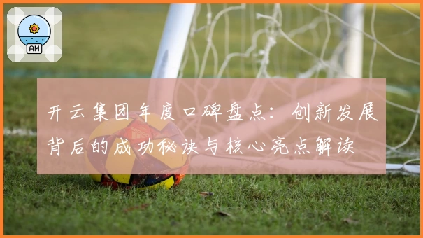 开云集团年度口碑盘点：创新发展背后的成功秘诀与核心亮点解读