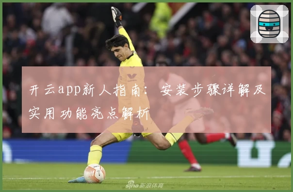 开云app新人指南：安装步骤详解及实用功能亮点解析
