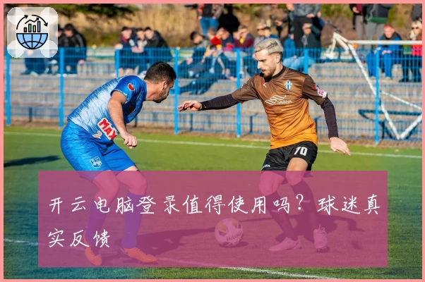 开云电脑登录值得使用吗？球迷真实反馈