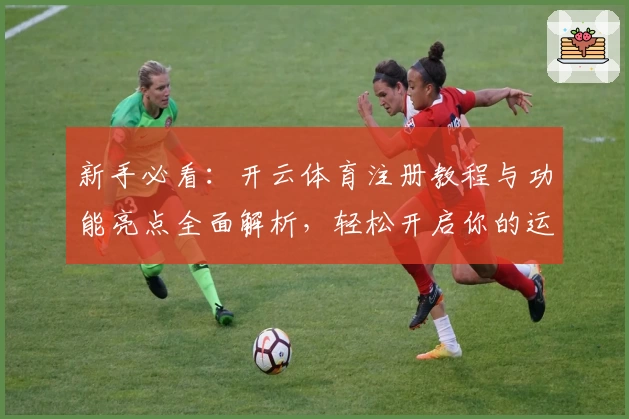 新手必看：开云体育注册教程与功能亮点全面解析，轻松开启你的运动巅峰之旅