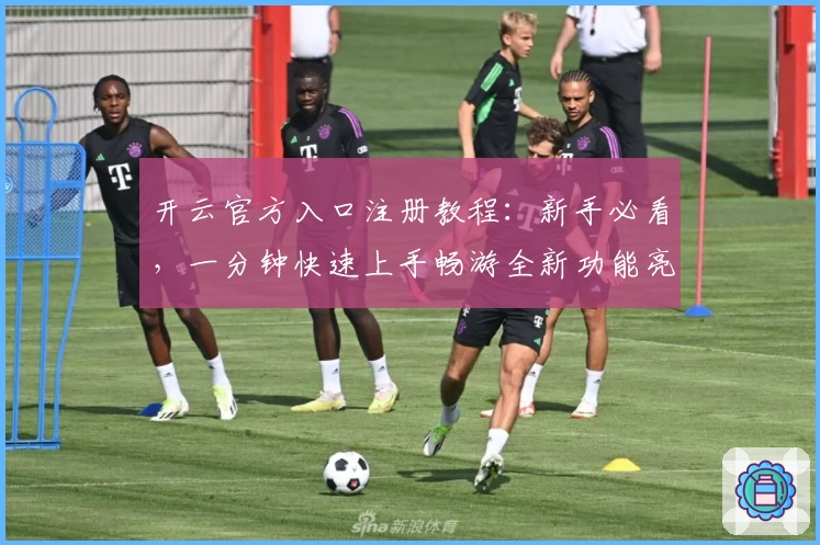 开云官方入口注册教程:新手必看,一分钟快速上手畅游全新功能亮点