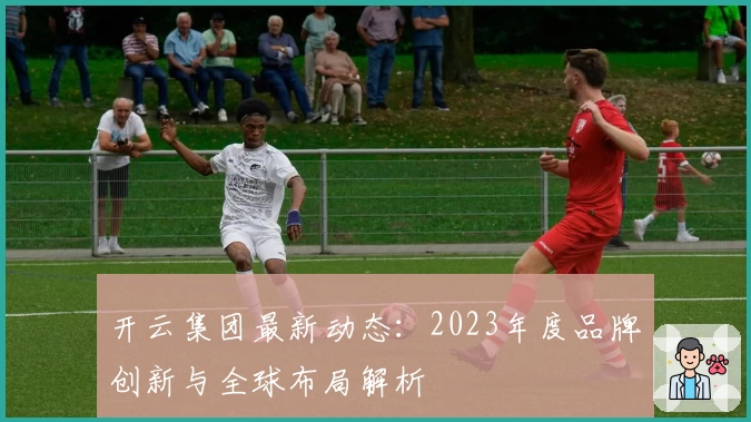 开云集团最新动态：2023年度品牌创新与全球布局解析