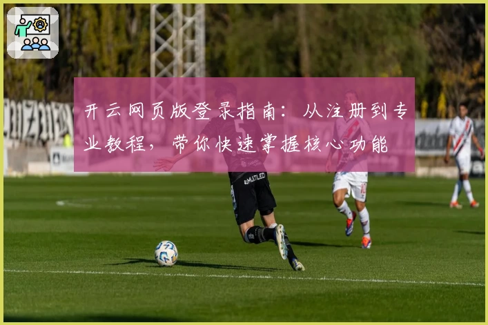 开云网页版登录指南：从注册到专业教程，带你快速掌握核心功能