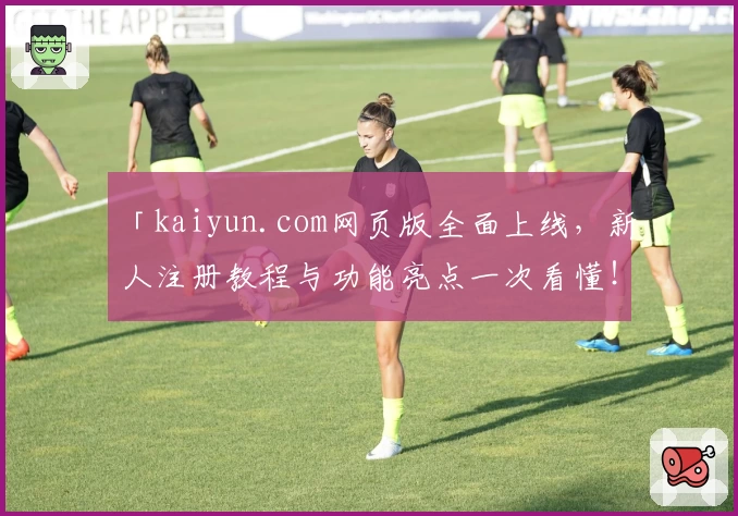 「kaiyun.com网页版全面上线，新人注册教程与功能亮点一次看懂！」