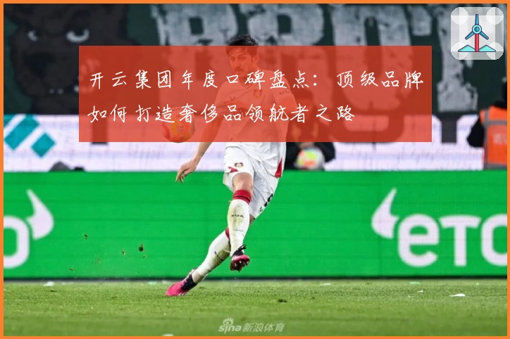 开云集团年度口碑盘点：顶级品牌如何打造奢侈品领航者之路