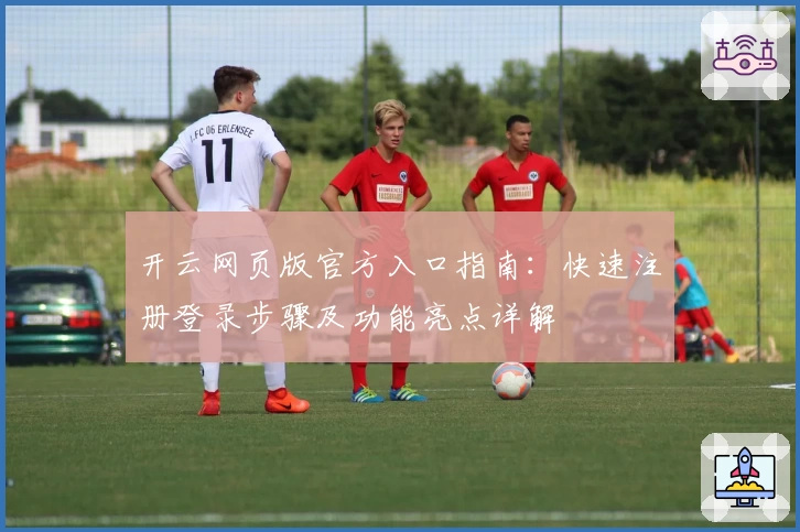 开云网页版官方入口指南：快速注册登录步骤及功能亮点详解