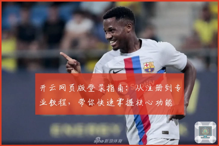 开云网页版登录指南：从注册到专业教程，带你快速掌握核心功能