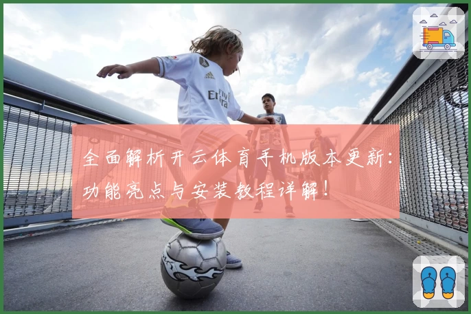 全面解析开云体育手机版本更新：功能亮点与安装教程详解！