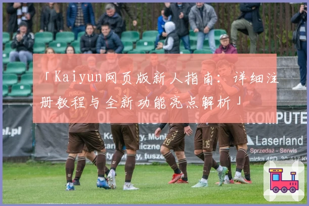 「Kaiyun网页版新人指南：详细注册教程与全新功能亮点解析」