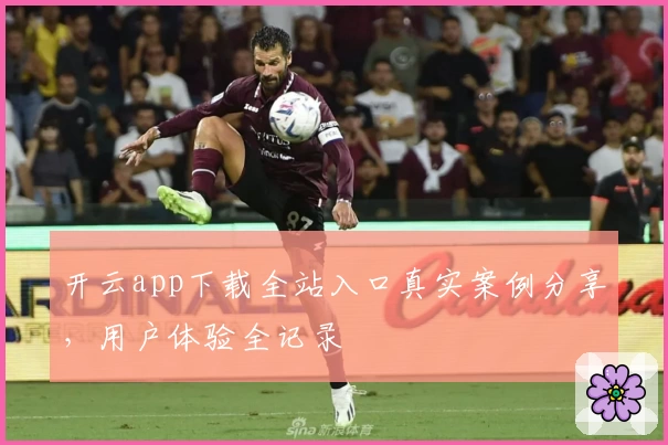 开云app下载全站入口真实案例分享，用户体验全记录