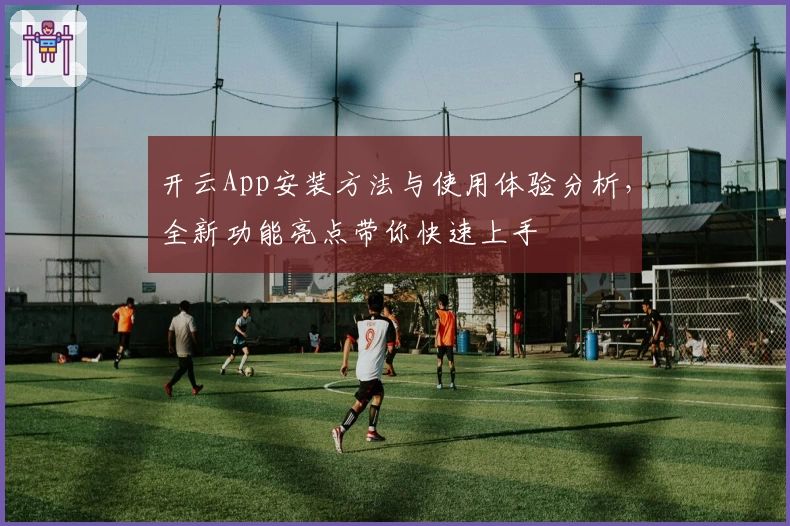 开云App安装方法与使用体验分析，全新功能亮点带你快速上手