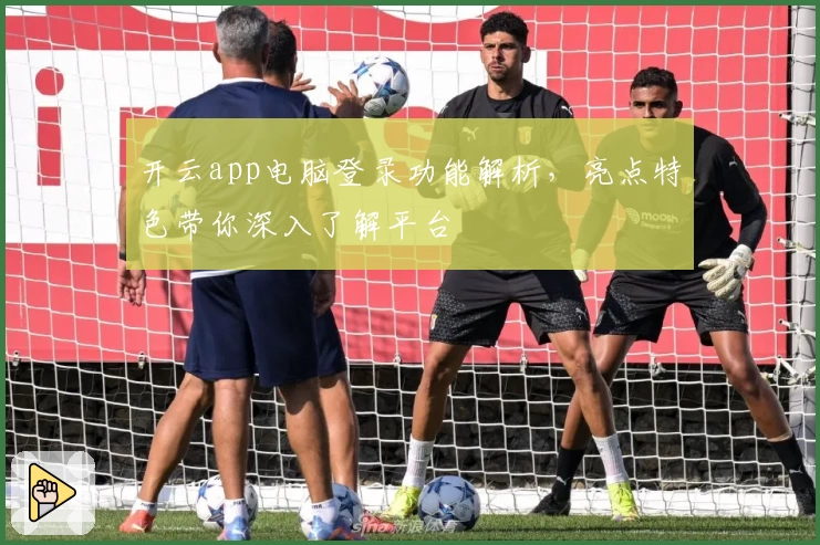 开云app电脑登录功能解析，亮点特色带你深入了解平台