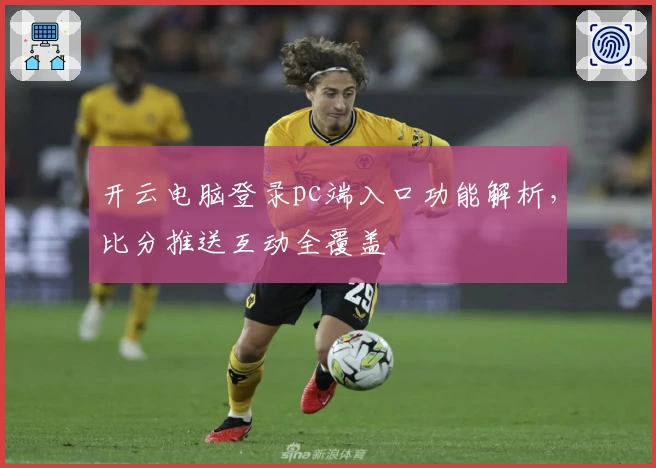 开云电脑登录pc端入口功能解析，比分推送互动全覆盖