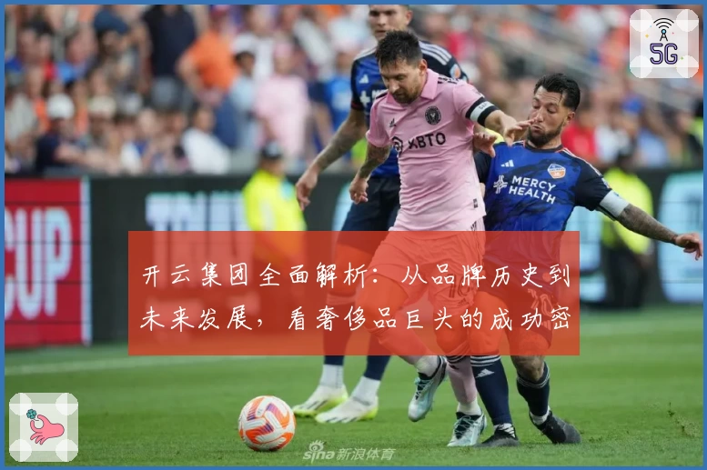 开云集团全面解析：从品牌历史到未来发展，看奢侈品巨头的成功密码