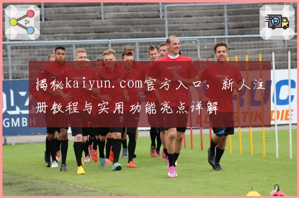 揭秘kaiyun.com官方入口,新人注册教程与实用功能亮点详解