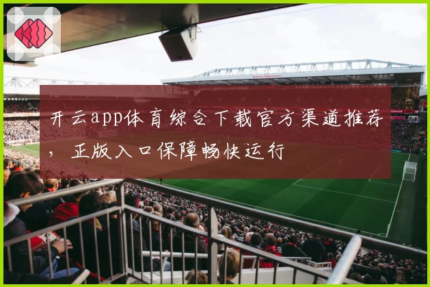 开云app体育综合下载官方渠道推荐，正版入口保障畅快运行