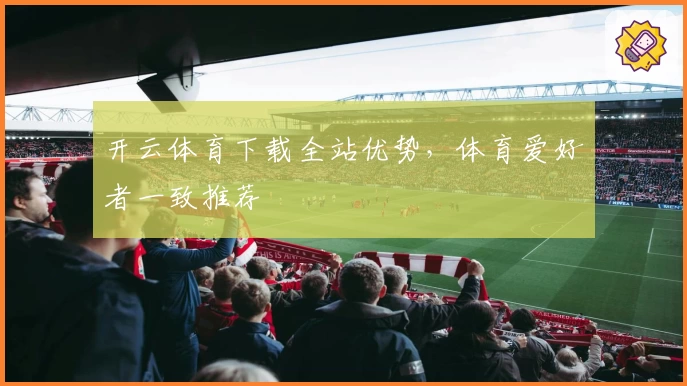 开云体育下载全站优势，体育爱好者一致推荐