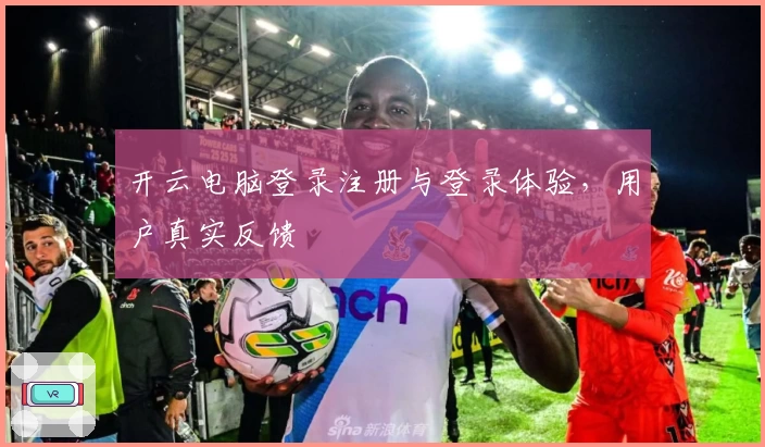 开云电脑登录注册与登录体验，用户真实反馈