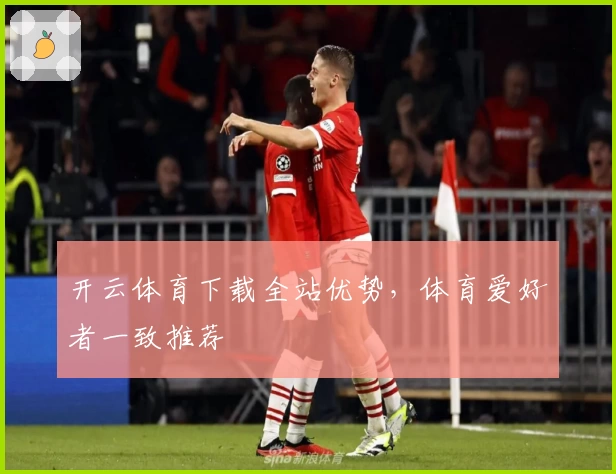 开云体育下载全站优势，体育爱好者一致推荐