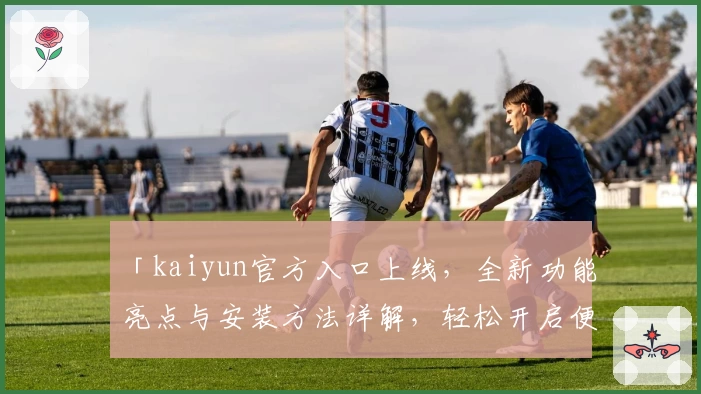 「kaiyun官方入口上线，全新功能亮点与安装方法详解，轻松开启便捷体验」
