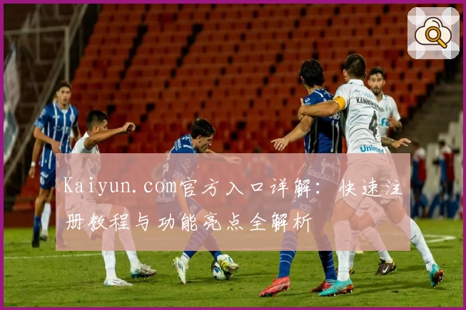 Kaiyun.com官方入口详解：快速注册教程与功能亮点全解析