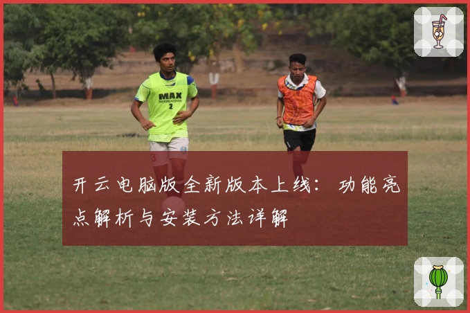 开云电脑版全新版本上线：功能亮点解析与安装方法详解