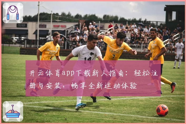开云体育app下载新人指南：轻松注册与安装，畅享全新运动体验