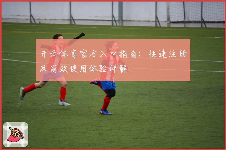 开云体育官方入口指南：快速注册及高效使用体验详解