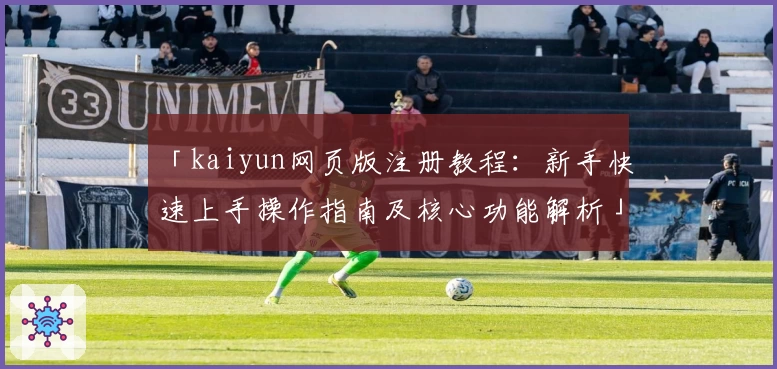 「kaiyun网页版注册教程:新手快速上手操作指南及核心功能解析」