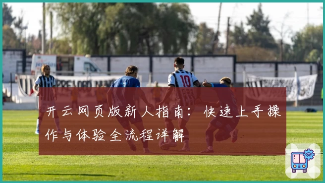 开云网页版新人指南：快速上手操作与体验全流程详解