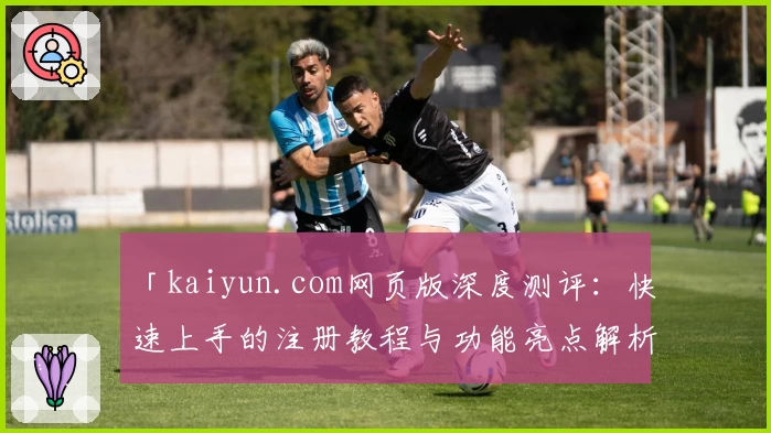 「kaiyun.com网页版深度测评：快速上手的注册教程与功能亮点解析」