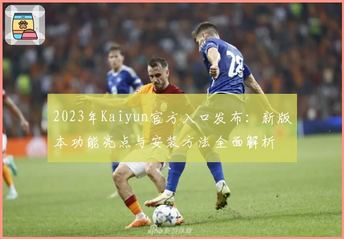 2023年Kaiyun官方入口发布：新版本功能亮点与安装方法全面解析