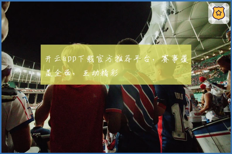 开云app下载官方推荐平台，赛事覆盖全面，互动精彩