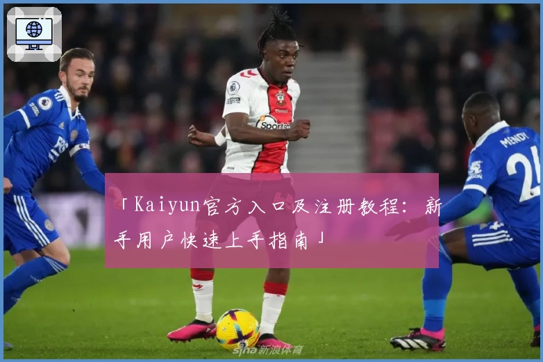 「Kaiyun官方入口及注册教程：新手用户快速上手指南」