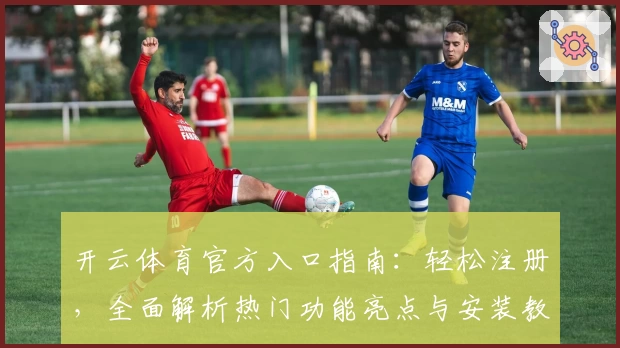 开云体育官方入口指南：轻松注册，全面解析热门功能亮点与安装教程