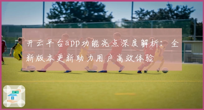 开云平台app功能亮点深度解析：全新版本更新助力用户高效体验