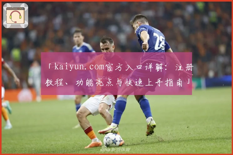 「kaiyun.com官方入口详解：注册教程、功能亮点与快速上手指南」