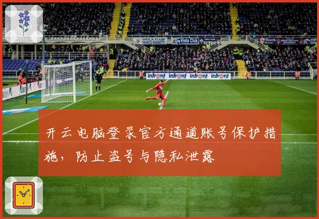 开云电脑登录官方通道账号保护措施，防止盗号与隐私泄露