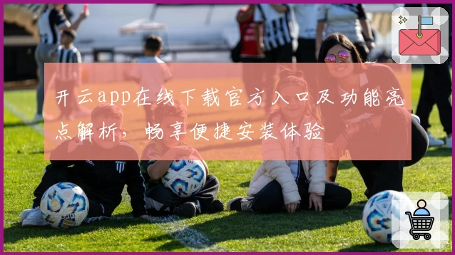 开云app在线下载官方入口及功能亮点解析，畅享便捷安装体验