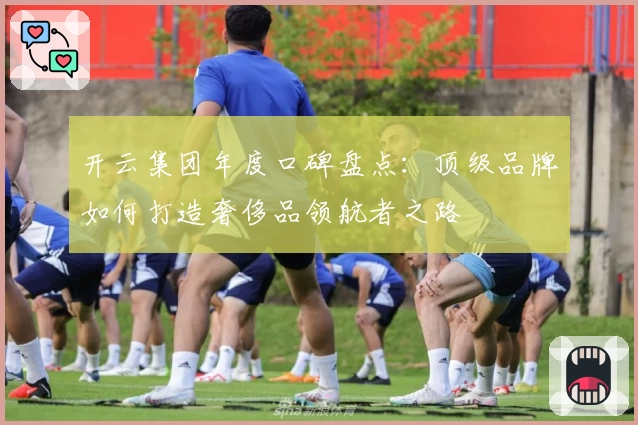 开云集团年度口碑盘点：顶级品牌如何打造奢侈品领航者之路